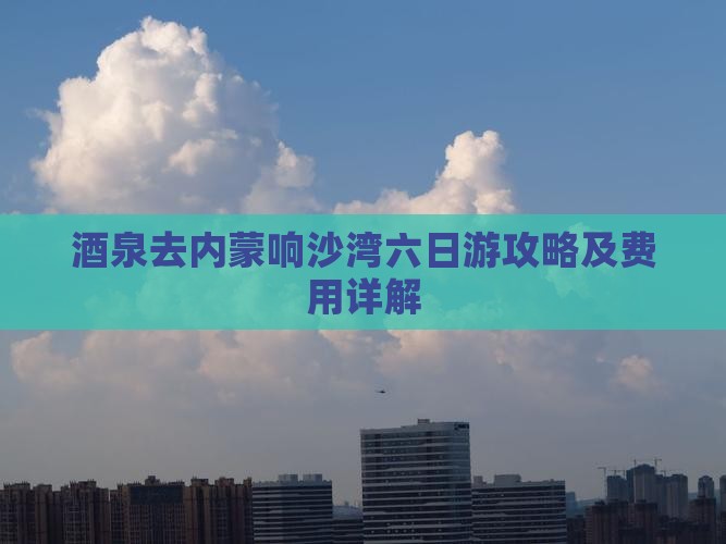 酒泉去内蒙响沙湾六日游攻略及费用详解