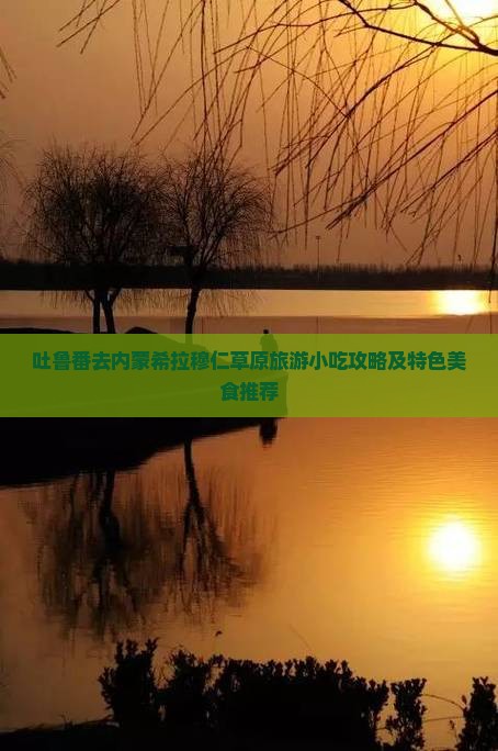吐鲁番去内蒙希拉穆仁草原旅游小吃攻略及特色美食推荐