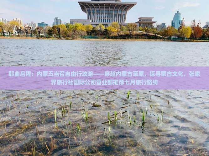 那曲启程：内蒙五当召自由行攻略——穿越内蒙古草原，探寻蒙古文化，张家界旅行社国际公司营业部推荐七月旅行路线