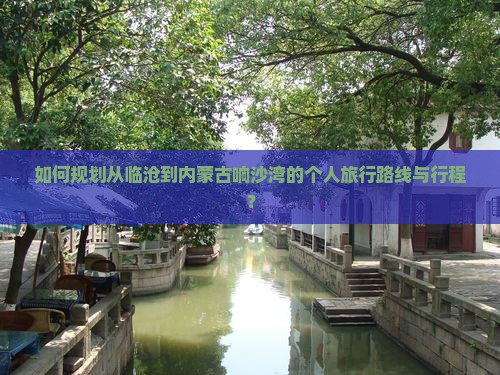 如何规划从临沧到内蒙古响沙湾的个人旅行路线与行程？