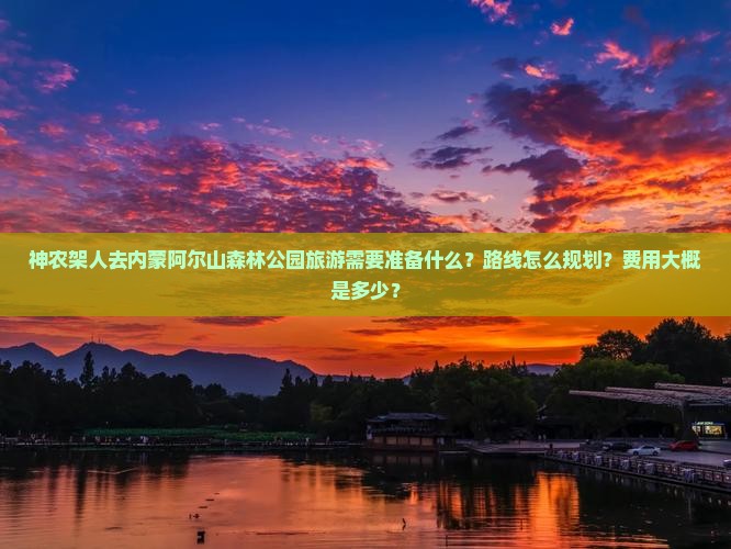 神农架人去内蒙阿尔山森林公园旅游需要准备什么？路线怎么规划？费用大概是多少？