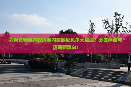 为何宜春游客蜂拥至内蒙呼伦贝尔大草原？必去痛点与热词新风向！