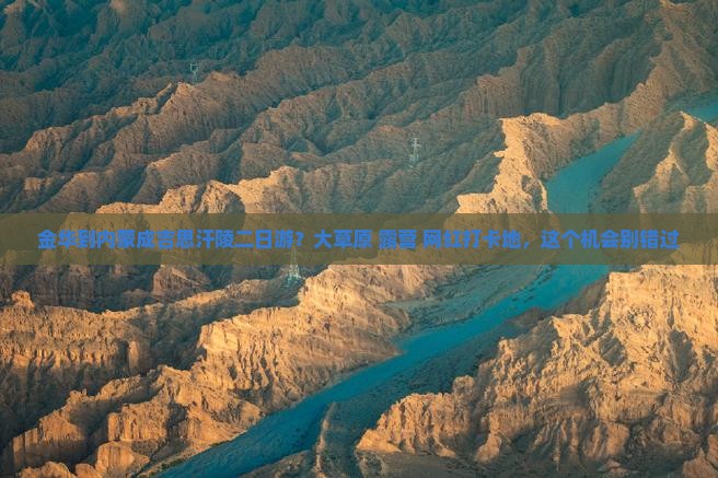 金华到内蒙成吉思汗陵二日游？大草原+露营+网红打卡地，这个机会别错过