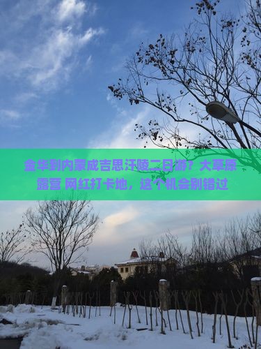 金华到内蒙成吉思汗陵二日游？大草原+露营+网红打卡地，这个机会别错过