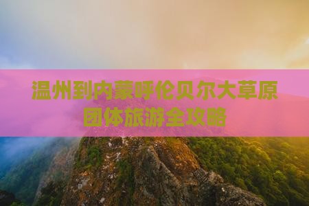 温州到内蒙呼伦贝尔大草原团体旅游全攻略