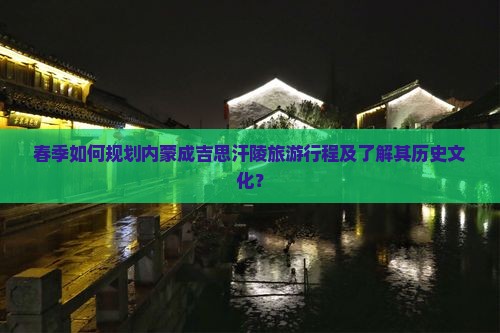 春季如何规划内蒙成吉思汗陵旅游行程及了解其历史文化？