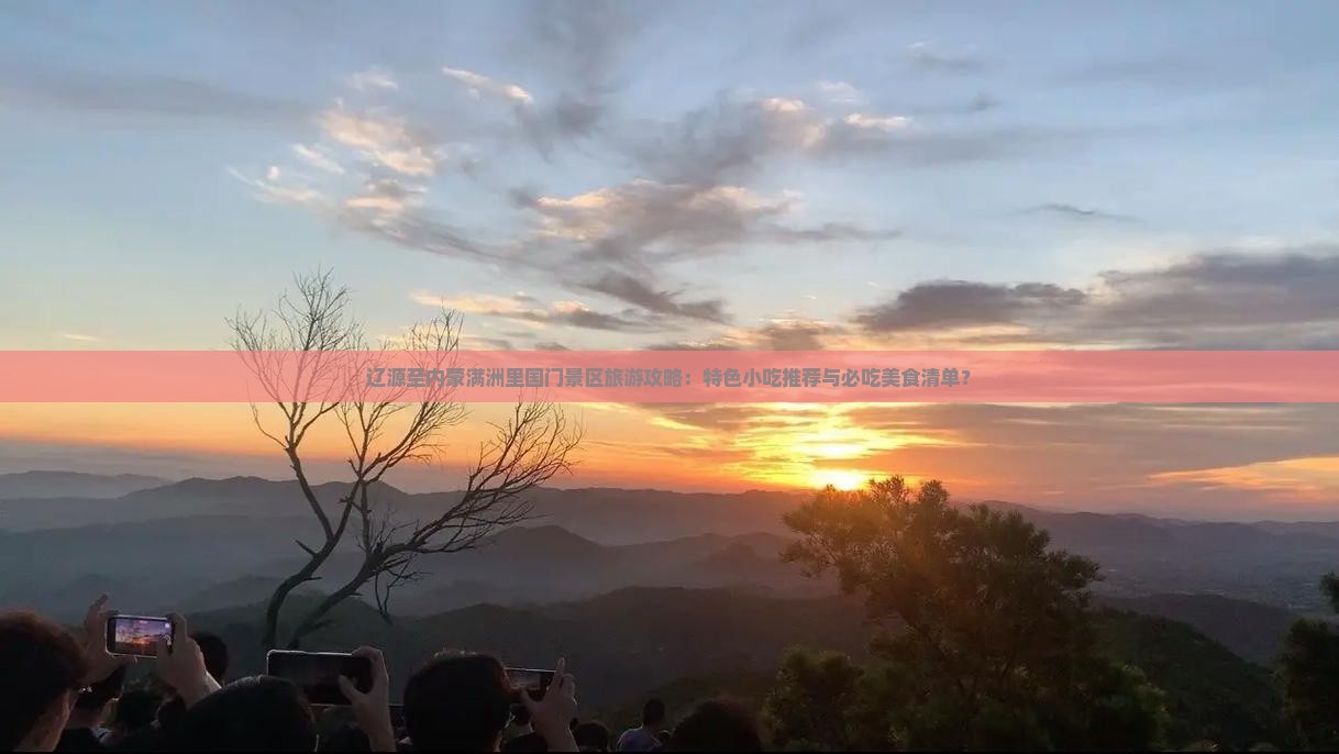 辽源至内蒙满洲里国门景区旅游攻略：特色小吃推荐与必吃美食清单？