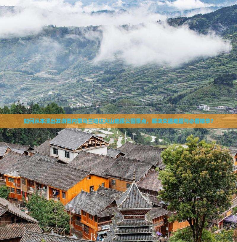 如何从本溪出发游览内蒙乌兰哈达火山地质公园景点，解决交通难题与必看精华？