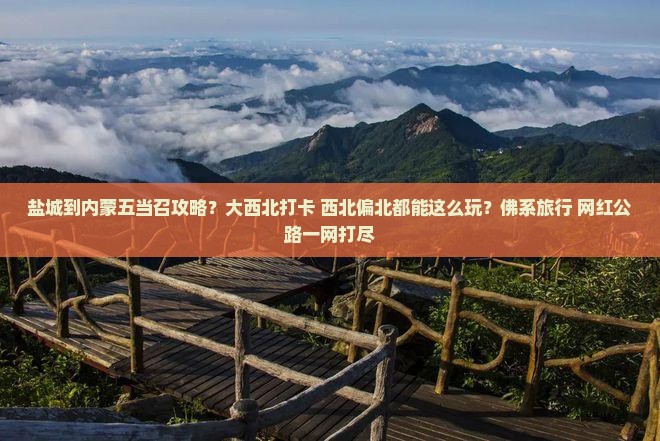 盐城到内蒙五当召攻略？大西北打卡+西北偏北都能这么玩？佛系旅行+网红公路一网打尽