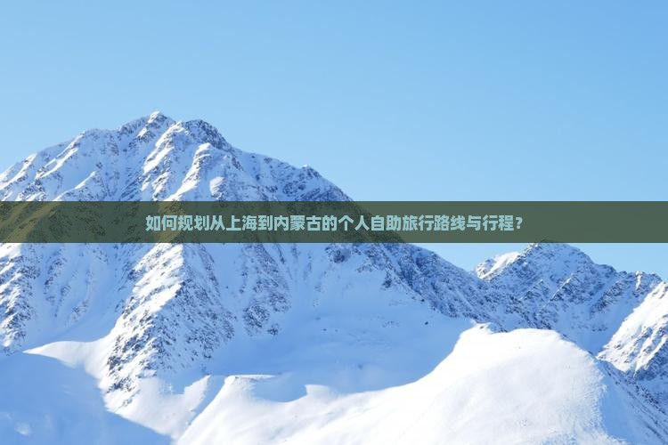 如何规划从上海到内蒙古的个人自助旅行路线与行程？