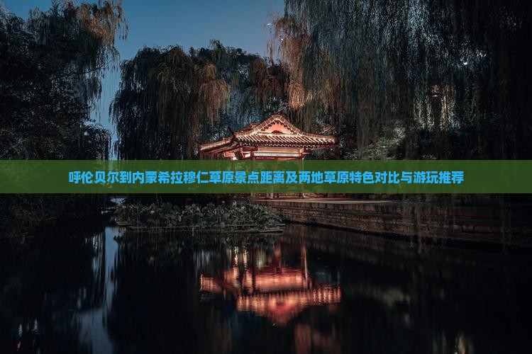 呼伦贝尔到内蒙希拉穆仁草原景点距离及两地草原特色对比与游玩推荐