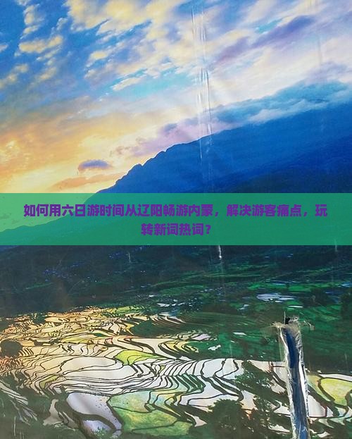 如何用六日游时间从辽阳畅游内蒙，解决游客痛点，玩转新词热词？