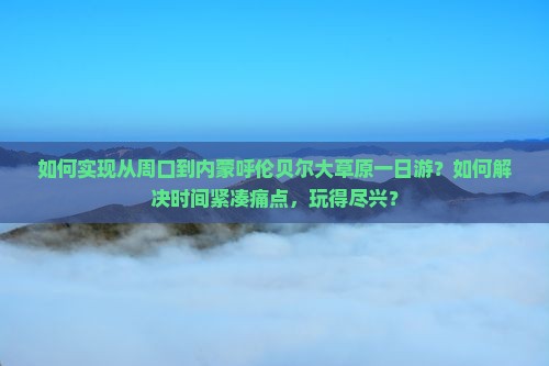 如何实现从周口到内蒙呼伦贝尔大草原一日游？如何解决时间紧凑痛点，玩得尽兴？