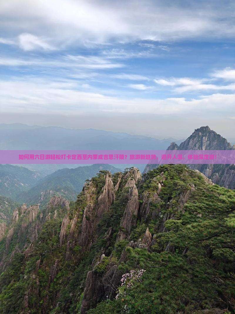 如何用六日游轻松打卡定西至内蒙成吉思汗陵？旅游新趋势，避开人潮，体验深度游！