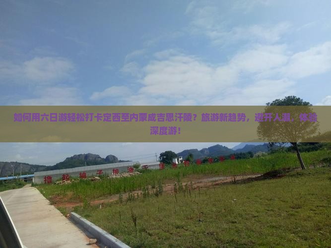 如何用六日游轻松打卡定西至内蒙成吉思汗陵？旅游新趋势，避开人潮，体验深度游！