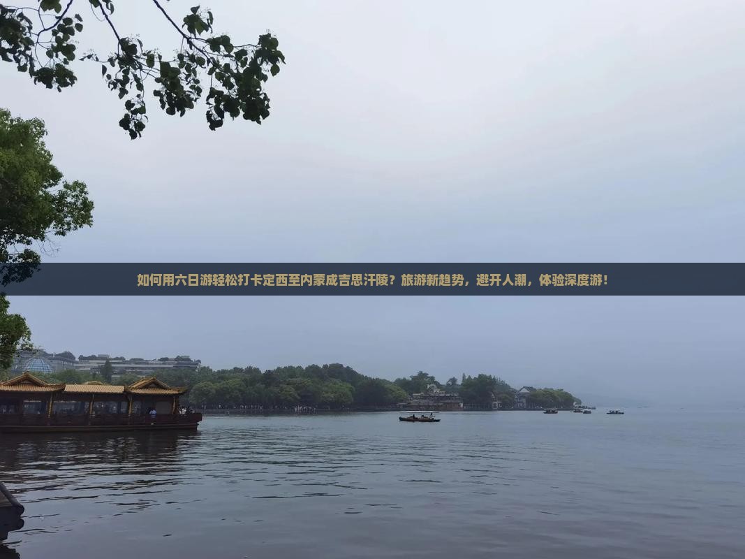 如何用六日游轻松打卡定西至内蒙成吉思汗陵？旅游新趋势，避开人潮，体验深度游！
