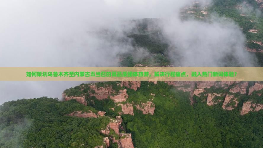 如何策划乌鲁木齐至内蒙古五当召的高品质团体旅游，解决行程痛点，融入热门新词体验？