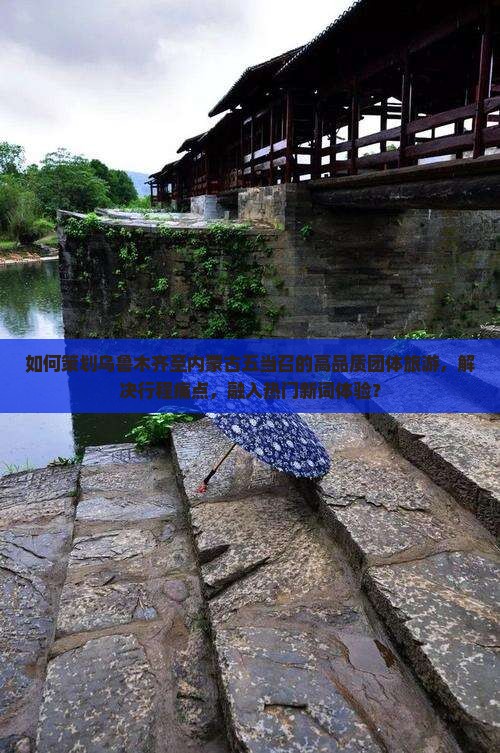 如何策划乌鲁木齐至内蒙古五当召的高品质团体旅游，解决行程痛点，融入热门新词体验？