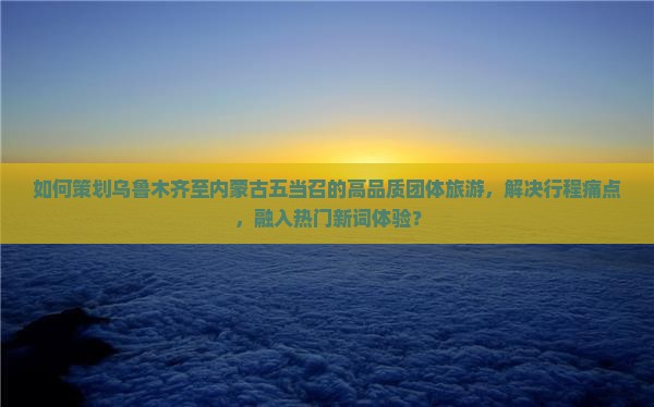 如何策划乌鲁木齐至内蒙古五当召的高品质团体旅游，解决行程痛点，融入热门新词体验？