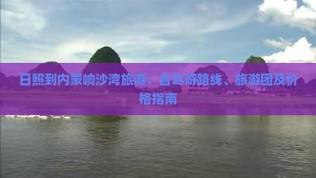 日照到内蒙响沙湾旅游：自驾游路线、旅游团及价格指南