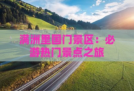 满洲里国门景区：必游热门景点之旅