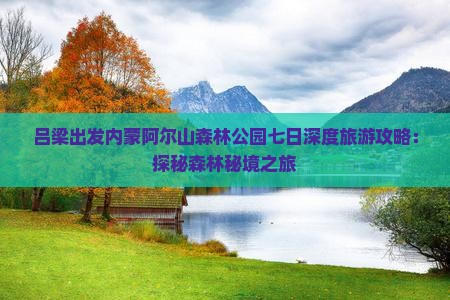 吕梁出发内蒙阿尔山森林公园七日深度旅游攻略：探秘森林秘境之旅