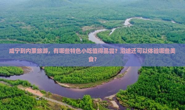 咸宁到内蒙旅游，有哪些特色小吃值得品尝？沿途还可以体验哪些美食？