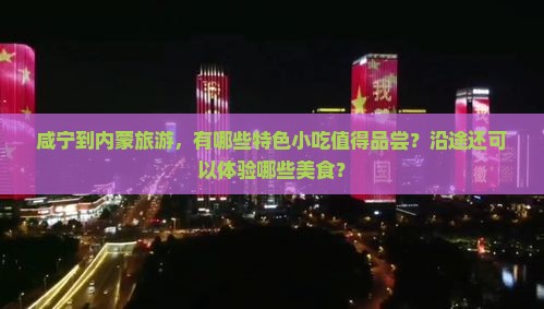 咸宁到内蒙旅游，有哪些特色小吃值得品尝？沿途还可以体验哪些美食？