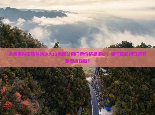 永州至内蒙乌兰哈达火山地质公园门票价格是多少？如何在线预订避开旅游高峰期？