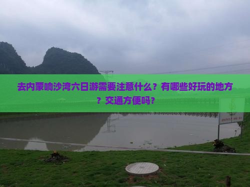 去内蒙响沙湾六日游需要注意什么？有哪些好玩的地方？交通方便吗？