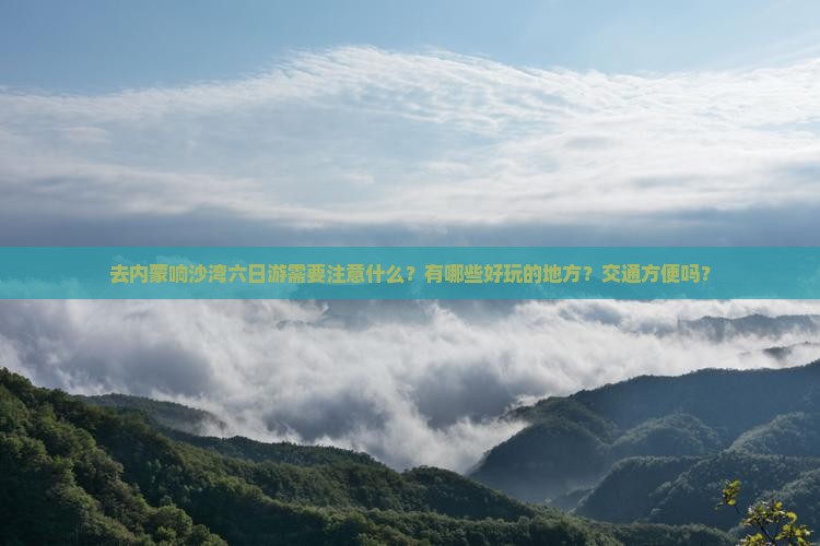 去内蒙响沙湾六日游需要注意什么？有哪些好玩的地方？交通方便吗？