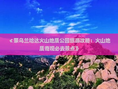 ≮蒙乌兰哈达火山地质公园旅游攻略：火山地质奇观必去景点》