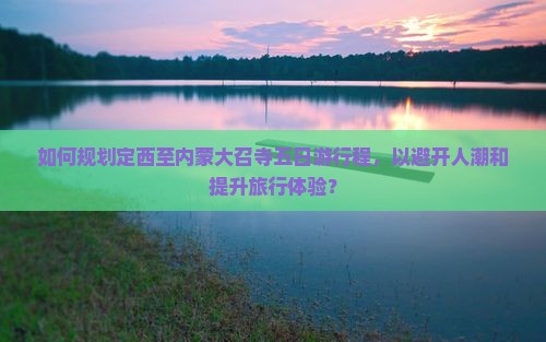 如何规划定西至内蒙大召寺五日游行程，以避开人潮和提升旅行体验？