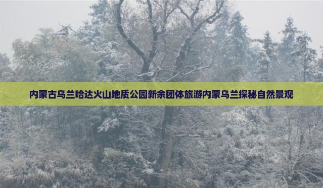内蒙古乌兰哈达火山地质公园新余团体旅游内蒙乌兰探秘自然景观