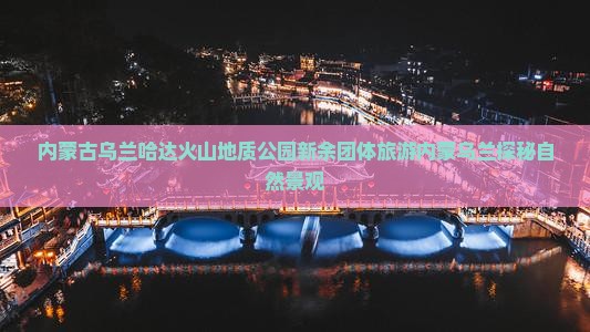 内蒙古乌兰哈达火山地质公园新余团体旅游内蒙乌兰探秘自然景观