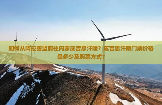 如何从阿拉善盟前往内蒙成吉思汗陵？成吉思汗陵门票价格是多少及购票方式？