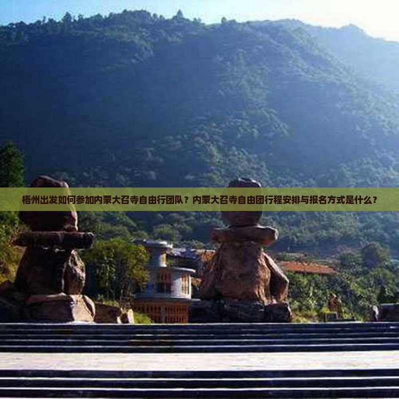 梧州出发如何参加内蒙大召寺自由行团队？内蒙大召寺自由团行程安排与报名方式是什么？