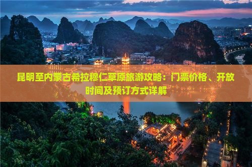 昆明至内蒙古希拉穆仁草原旅游攻略：门票价格、开放时间及预订方式详解