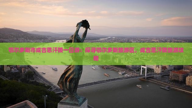 鄂尔多斯市成吉思汗陵一日游：探寻鄂尔多斯旅游区，成吉思汗陵旅游攻略