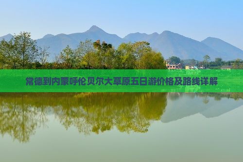 常德到内蒙呼伦贝尔大草原五日游价格及路线详解