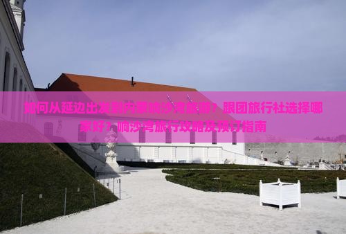 如何从延边出发到内蒙响沙湾旅游？跟团旅行社选择哪家好？响沙湾旅行攻略及预订指南