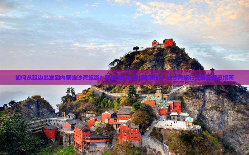 如何从延边出发到内蒙响沙湾旅游？跟团旅行社选择哪家好？响沙湾旅行攻略及预订指南