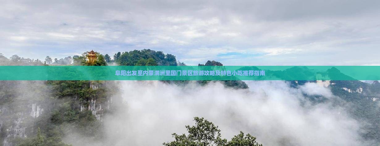阜阳出发至内蒙满洲里国门景区旅游攻略及特色小吃推荐指南