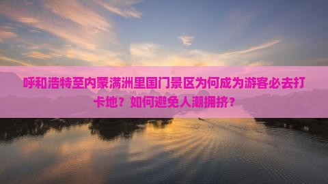 呼和浩特至内蒙满洲里国门景区为何成为游客必去打卡地？如何避免人潮拥挤？