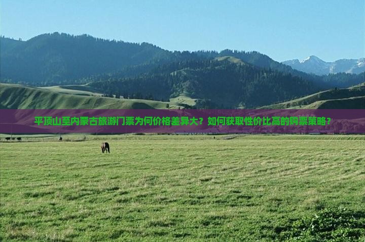平顶山至内蒙古旅游门票为何价格差异大？如何获取性价比高的购票策略？