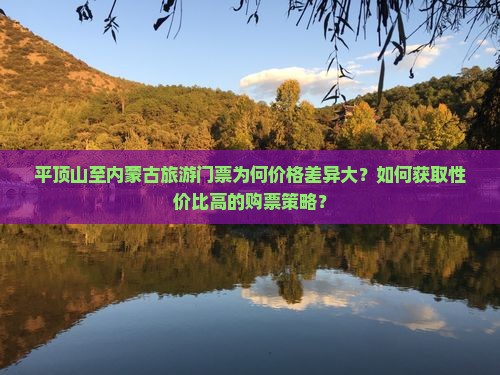 平顶山至内蒙古旅游门票为何价格差异大？如何获取性价比高的购票策略？
