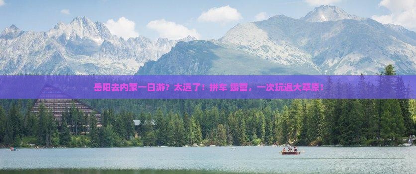 岳阳去内蒙一日游？太远了！拼车+露营，一次玩遍大草原！