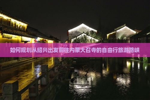 如何规划从绍兴出发前往内蒙大召寺的自由行旅游路峡