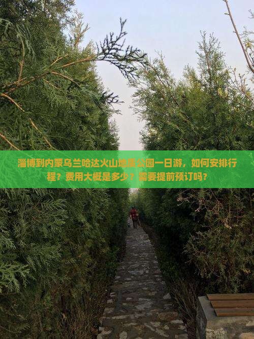 淄博到内蒙乌兰哈达火山地质公园一日游，如何安排行程？费用大概是多少？需要提前预订吗？