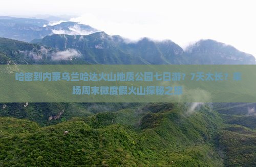 哈密到内蒙乌兰哈达火山地质公园七日游？7天太长？来场周末微度假火山探秘之旅